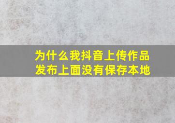 为什么我抖音上传作品 发布上面没有保存本地